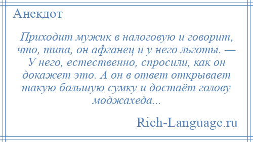 
    Приходит мужик в налоговую и говорит, что, типа, он афганец и у него льготы. — У него, естественно, спросили, как он докажет это. А он в ответ открывает такую большую сумку и достаёт голову моджахеда...