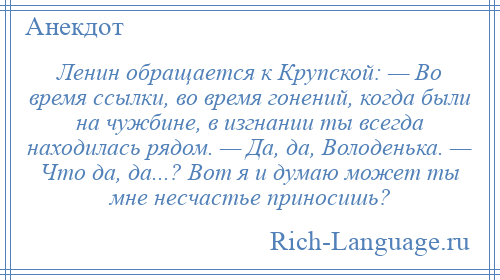 
    Ленин обращается к Крупской: — Во время ссылки, во время гонений, когда были на чужбине, в изгнании ты всегда находилась рядом. — Да, да, Володенька. — Что да, да...? Вот я и думаю может ты мне несчастье приносишь?