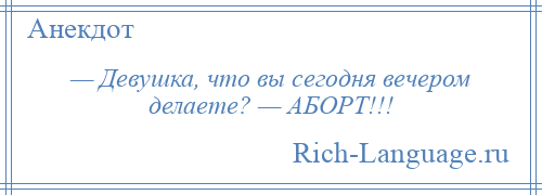 
    — Девушка, что вы сегодня вечером делаете? — АБОРТ!!!