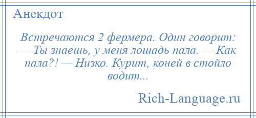 
    Встречаются 2 фермера. Один говорит: — Ты знаешь, у меня лошадь пала. — Как пала?! — Низко. Курит, коней в стойло водит...