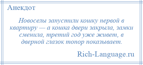 
    Новоселы запустили кошку первой в квартиру — а кошка двери закрыла, замки сменила, третий год уже живет, в дверной глазок топор показывает.