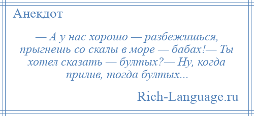 
    — А у нас хорошо — разбежишься, прыгнешь со скалы в море — бабах!— Ты хотел сказать — бултых?— Ну, когда прилив, тогда бултых...