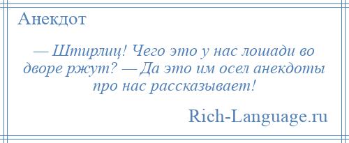 
    — Штирлиц! Чего это у нас лошади во дворе ржут? — Да это им осел анекдоты про нас рассказывает!