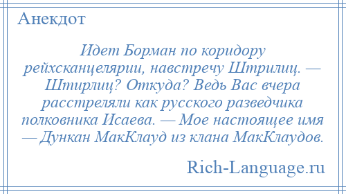 
    Идет Борман по коридору рейхсканцелярии, навстречу Штрилиц. — Штирлиц? Откуда? Ведь Вас вчера расстреляли как русского разведчика полковника Исаева. — Мое настоящее имя — Дункан МакКлауд из клана МакКлаудов.