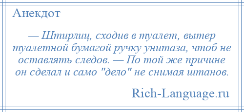 
    — Штирлиц, сходив в туалет, вытер туалетной бумагой ручку унитаза, чтоб не оставлять следов. — По той же причине он сделал и само дело не снимая штанов.