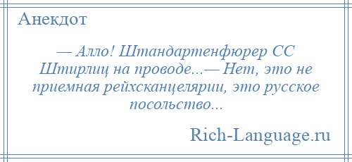 
    — Алло! Штандартенфюрер СС Штирлиц на проводе...— Нет, это не приемная рейхсканцелярии, это русское посольство...