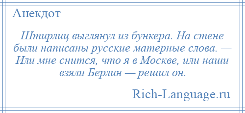 
    Штирлиц выглянул из бункера. На стене были написаны русские матерные слова. — Или мне снится, что я в Москве, или наши взяли Берлин — решил он.