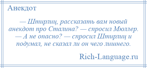 
    — Штирлиц, рассказать вам новый анекдот про Сталина? — спросил Мюллер. — А не опасно? — спросил Штирлиц и подумал, не сказал ли он чего лишнего.