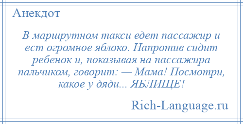 
    В маршрутном такси едет пассажир и ест огромное яблоко. Напротив сидит ребенок и, показывая на пассажира пальчиком, говорит: — Мама! Посмотри, какое у дяди... ЯБЛИЩЕ!