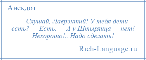 
    — Слушай, Лаврэнтий! У тебя дети есть? — Есть. — А у Штырлица — нет! Нехорошо!.. Надо сделать!