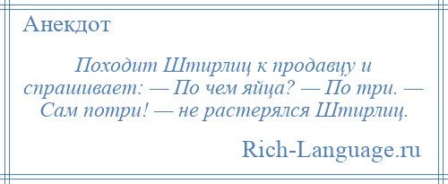 
    Походит Штирлиц к продавцу и спрашивает: — По чем яйца? — По три. — Сам потри! — не растерялся Штирлиц.