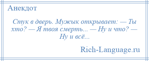 
    Стук в дверь. Мужык открывает: — Ты хто? — Я твоя смерть... — Ну и что? — Ну и всё...