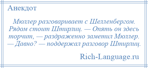 
    Мюллер разговаривает с Шелленбергом. Рядом стоит Штирлиц. — Опять он здесь торчит, — раздраженно заметил Мюллер. — Давно? — поддержал разговор Штирлиц.