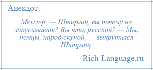 
    Мюллер: — Штирлиц, вы почему не закусываете? Вы что, русский? — Мы, немцы, народ скупой, — выкрутился Штирлиц.