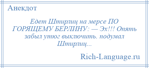 
    Едет Штирлиц на мерсе ПО ГОРЯЩЕМУ БЕРЛИНУ: — Эх!!! Опять забыл утюг выключить. подумал Штирлиц...
