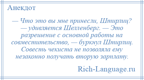 
    — Что это вы мне принесли, Штирлиц? — удивляется Шелленберг. — Это разрешение с основной работы на совместительство, — буркнул Штирлиц. Совесть чекиста не позволяла ему незаконно получать вторую зарплату.