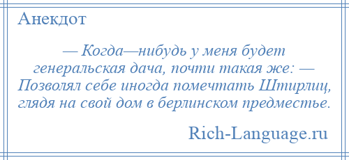 
    — Когда—нибудь у меня будет генеральская дача, почти такая же: — Позволял себе иногда помечтать Штирлиц, глядя на свой дом в берлинском предместье.