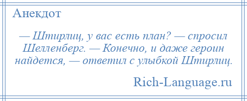 
    — Штирлиц, у вас есть план? — спросил Шелленберг. — Конечно, и даже героин найдется, — ответил с улыбкой Штирлиц.