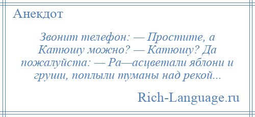 
    Звонит телефон: — Простите, а Катюшу можно? — Катюшу? Да пожалуйста: — Ра—асцветали яблони и груши, поплыли туманы над рекой...