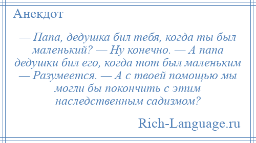 
    — Папа, дедушка бил тебя, когда ты был маленький? — Ну конечно. — А папа дедушки бил его, когда тот был маленьким — Разумеется. — А с твоей помощью мы могли бы покончить с этим наследственным садизмом?