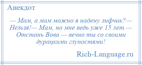 
    — Мам, а мам можно я надену лифчик?— Нельзя!— Мам, но мне ведь уже 15 лет.— Отстань Вова — вечно ты со своими дурацкими глупостями!