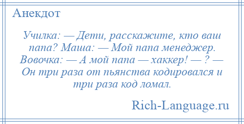 
    Училка: — Дети, расскажите, кто ваш папа? Маша: — Мой папа менеджер. Вовочка: — А мой папа — хаккер! — ? — Он три раза от пьянства кодировался и три раза код ломал.