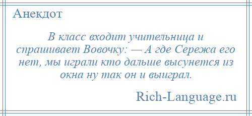 
    В класс входит учительница и спрашивает Вовочку: — А где Сережа его нет, мы играли кто дальше высунется из окна ну так он и выиграл.