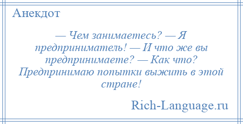 
    — Чем занимаетесь? — Я предприниматель! — И что же вы предпринимаете? — Как что? Предпринимаю попытки выжить в этой стране!