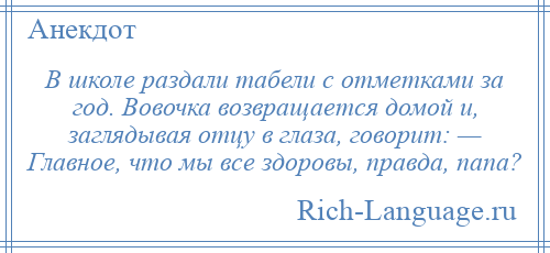 
    В школе раздали табели с отметками за год. Вовочка возвращается домой и, заглядывая отцу в глаза, говорит: — Главное, что мы все здоровы, правда, папа?