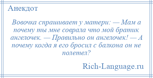 
    Вовочка спрашивает у матери: — Мам а почему ты мне соврала что мой братик ангелочек. — Правильно он ангелочек! — А почему когда я его бросил с балкона он не полетел?