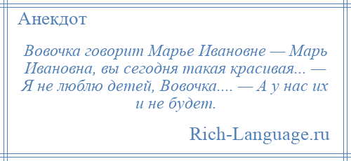
    Вовочка говорит Марье Ивановне — Марь Ивановна, вы сегодня такая красивая... — Я не люблю детей, Вовочка.... — А у нас их и не будет.