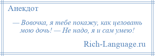 
    — Вовочка, я тебе покажу, как целовать мою дочь! — Не надо, я и сам умею!