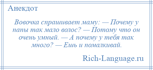 
    Вовочка спрашивает маму: — Почему у папы так мало волос? — Потому что он очень умный. — А почему у тебя так много? — Ешь и помалкивай.