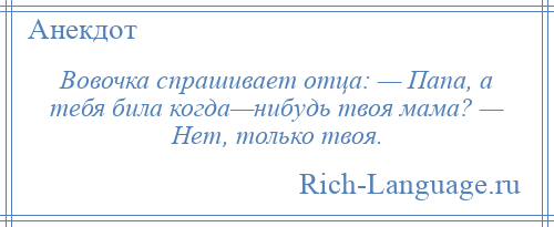 
    Вовочка спрашивает отца: — Папа, а тебя била когда—нибудь твоя мама? — Нет, только твоя.