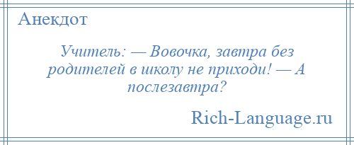 
    Учитель: — Вовочка, завтра без родителей в школу не приходи! — А послезавтра?