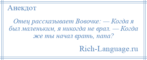 
    Отец рассказывает Вовочке: — Когда я был маленьким, я никогда не врал. — Когда же ты начал врать, папа?