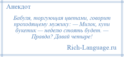 
    Бабуля, торгующая цветами, говорит проходящему мужику: — Милок, купи букетик — неделю стоять будет. — Правда? Давай четыре!