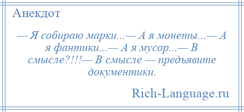 
    — Я собираю марки...— А я монеты...— А я фантики...— А я мусор...— В смысле?!!!— В смысле — предъявите документики.