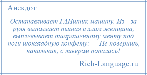 
    Останавливает ГАИшник машину. Из—за руля выползает пьяная в хлам женщина, выплевывает ошарашенному менту под ноги шоколадную конфету: — Не поверишь, начальник, с ликером попалась!