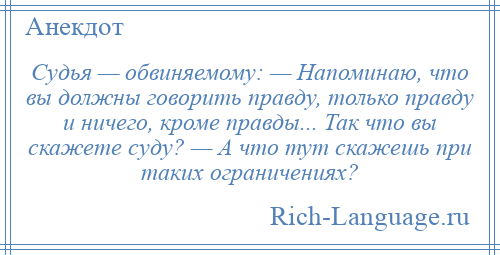 
    Судья — обвиняемому: — Напоминаю, что вы должны говорить правду, только правду и ничего, кроме правды... Так что вы скажете суду? — А что тут скажешь при таких ограничениях?