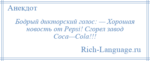 
    Бодрый дикторский голос: — Хорошая новость от Pepsi! Сгорел завод Coca—Cola!!!