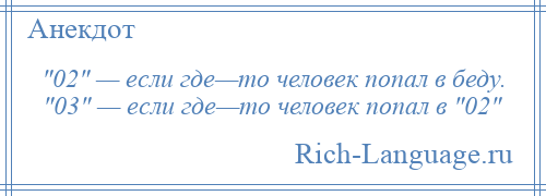 
     02 — если где—то человек попал в беду. 03 — если где—то человек попал в 02 