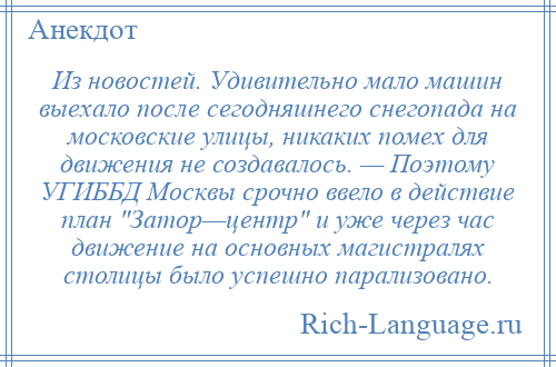 
    Из новостей. Удивительно мало машин выехало после сегодняшнего снегопада на московские улицы, никаких помех для движения не создавалось. — Поэтому УГИББД Москвы срочно ввело в действие план Затор—центр и уже через час движение на основных магистралях столицы было успешно парализовано.