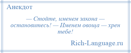 
    — Стойте, именем закона — остановитесь! — Именем овоща — хрен тебе!