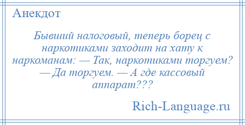 
    Бывший налоговый, теперь борец с наркотиками заходит на хату к наркоманам: — Так, наркотиками торгуем? — Да торгуем. — А где кассовый аппарат???
