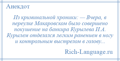 
    Из криминальной хроники: — Вчера, в переулке Макаровском было совершено покушение на банкира Курылева И.А. Курылем отделался легким ранением в ногу и контрольным выстрелом в голову...