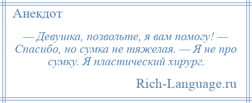 
    — Девушка, позвольте, я вам помогу! — Спасибо, но сумка не тяжелая. — Я не про сумку. Я пластический хирург.