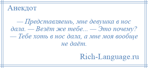 
    — Представляешь, мне девушка в нос дала. — Везёт же тебе... — Это почему? — Тебе хоть в нос дала, а мне моя вообще не даёт.