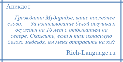 
    — Гражданин Мударадзе, ваше последнее слово. — За изнасилование белой девушка я осужден на 10 лет с отбыванием на севере. Скажите, если я там изнасилую белого медведя, вы меня отправите на юг?