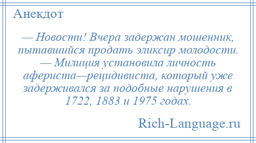 
    — Новости! Вчера задержан мошенник, пытавшийся продать эликсир молодости. — Милиция установила личность афериста—рецидивиста, который уже задерживался за подобные нарушения в 1722, 1883 и 1975 годах.